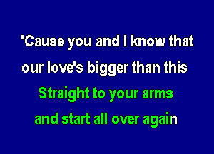 'Cause you and I know that

our Iove's bigger than this

Straight to your arms
and start all over again