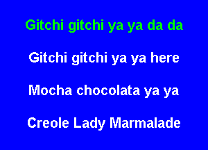 Gitchi gitchi ya ya da da
Gitchi gitchi ya ya here

Mocha chocolata ya ya

Creole Lady Marmalade