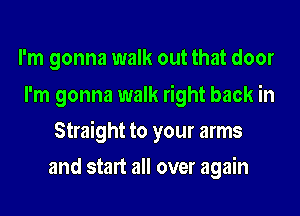 I'm gonna walk out that door
I'm gonna walk right back in
Straight to your arms
and start all over again