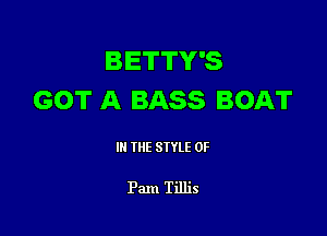 BETTY'S
GOT A BASS BOAT

III THE SIYLE 0F

Pam Tillis