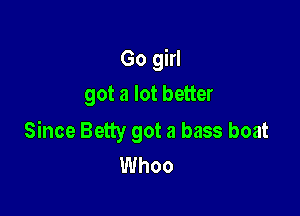 Go girl
got a lot better

Since Betty got a bass boat
Whoo