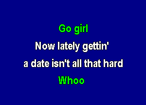 Go girl

Now lately gettin'

a date isn't all that hard
Whoo