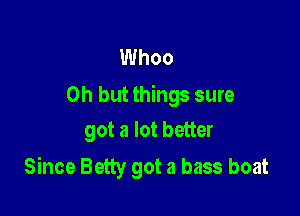 Whoo

Oh but things sure
got a lot better

Since Betty got a bass boat