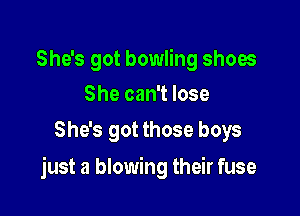 She's got bowling shoes
She can't lose

She's got those boys

just a blowing their fuse