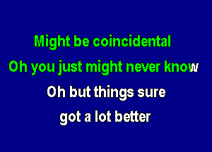 Might be coincidental

Oh you just might never know

Oh but things sure
got a lot better