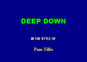 DEEP DOWN

IN THE STYLE 0F

Pam Tillis