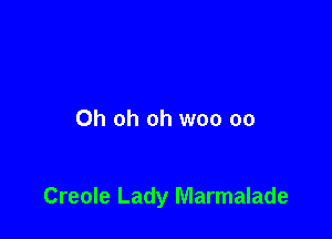 Oh oh oh woo oo

Creole Lady Marmalade