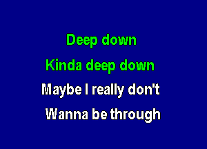 Deep down

Kinda deep down

Maybe I really don't
Wanna be through