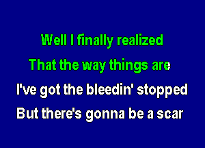 Well I finally realized

That the way things are

I've got the bleedin' stopped
But there's gonna be a scar