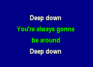 Deep down
You're always gonna
be around

Deep down