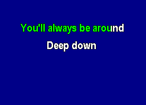 You'll always be around

Deep down