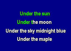 Under the sun
Under the moon

Under the sky midnight blue
Under the maple