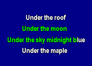 Under the roof
Under the moon

Under the sky midnight blue
Under the maple
