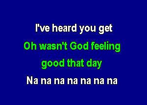 I've heard you get

0h wasn't God feeling

good that day
Na na na na na na na