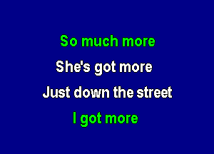 So much more
She's got more
Just down the street

I got more