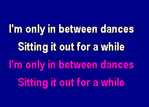 I'm only in between dances

Sitting it out for a while
