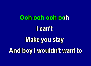 Ooh ooh ooh ooh
I can't

Make you stay

And boy I wouldn't want to