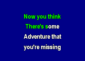 Now you think
There's some

Adventure that

you're missing