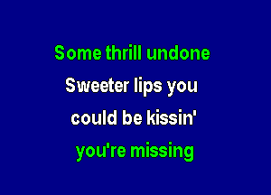 Some thrill undone
Sweeter lips you
could be kissin'

you're missing