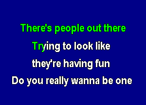 There's people out there

Trying to look like

they're having fun
Do you really wanna be one