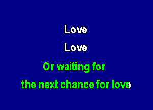 Love
Love

0r waiting for

the next chance for love