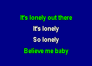 It's lonely out there
It's lonely
So lonely

Believe me baby