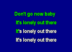 Don't go now baby

lfs lonely out there
It's lonely out there
It's lonely out there