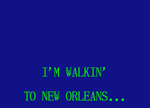 PM WALKIW
TO NEW ORLEANS...