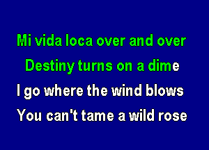 Mi Vida loca over and over
Destiny turns on a dime

I go where the wind blows

You can't tame a wild rose