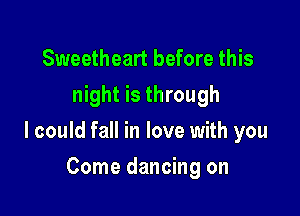 Sweetheart before this
night is through

I could fall in love with you

Come dancing on