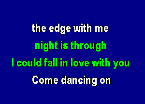 the edge with me
night is through

I could fall in love with you

Come dancing on