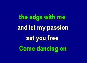 the edge with me

and let my passion

set you free
Come dancing on