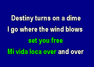 Destiny turns on a dime

I go where the wind blows
set you free
Mi Vida loca over and over