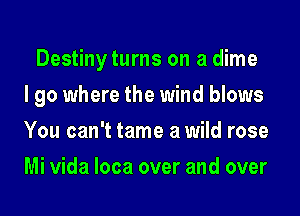 Destiny turns on a dime
I go where the wind blows
You can't tame a wild rose
Mi Vida loca over and over
