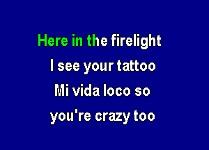 Here in the firelight

I see your tattoo
Mi Vida loco so
you're crazy too