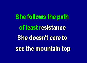 She follows the path

of least resistance
She doesn't care to

see the mountain top