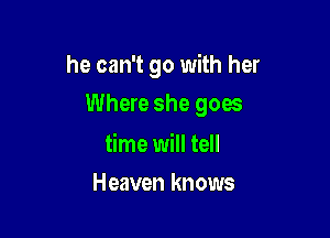 he can't go with her

Where she goes

time will tell
Heaven knows