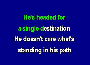 He's headed for

a single destination
He doesn't care what's

standing in his path