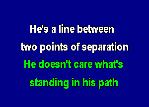He's a line between

two points of separation
He doesn't care what's

standing in his path