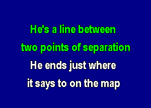 He's a line between
two points of separation
He ends just where

it says to on the map