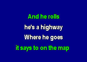 And he rolls
he's a highway
Where he goes

it says to on the map