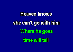 Heaven knows
she can't go with him

Where he goes

time will tell