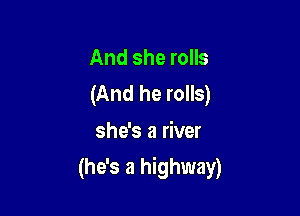And she rolls
(And he rolls)

she's a river

(he's a highway)