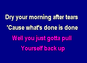 Dry your morning after tears

'Cause whafs done is done