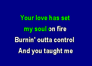 Your love has set
my soul on fire
Burnin' outta control

And you taught me