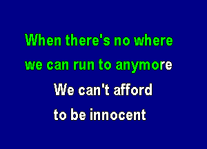 When there's no where

we can run to anymore

We can't afford
to be innocent