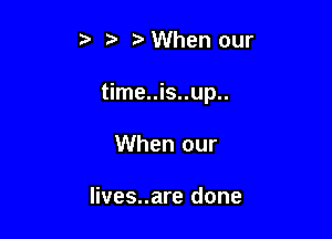 t. , When our

time..is..up..

When our

lives..are done