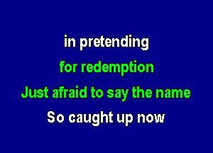 in pretending

for redemption

Just afraid to say the name
So caught up now