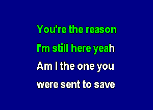 You're the reason

I'm still here yeah

Am I the one you
were sent to save