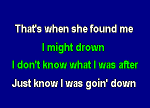 That's when she found me

I might drown
I don't know what I was after

Just know I was goin' down